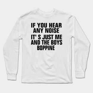 If You Hear Any Noise Its Just Me And The Boys Boppin Long Sleeve T-Shirt